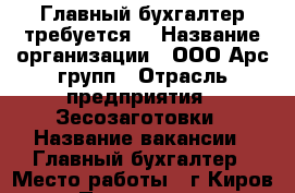 Главный бухгалтер требуется  › Название организации ­ ООО Арс-групп › Отрасль предприятия ­ Зесозаготовки › Название вакансии ­ Главный бухгалтер › Место работы ­ г.Киров › Подчинение ­ Директор › Минимальный оклад ­ 25 000 › Возраст от ­ 20 › Возраст до ­ 45 - Кировская обл., Киров г. Работа » Вакансии   . Кировская обл.,Киров г.